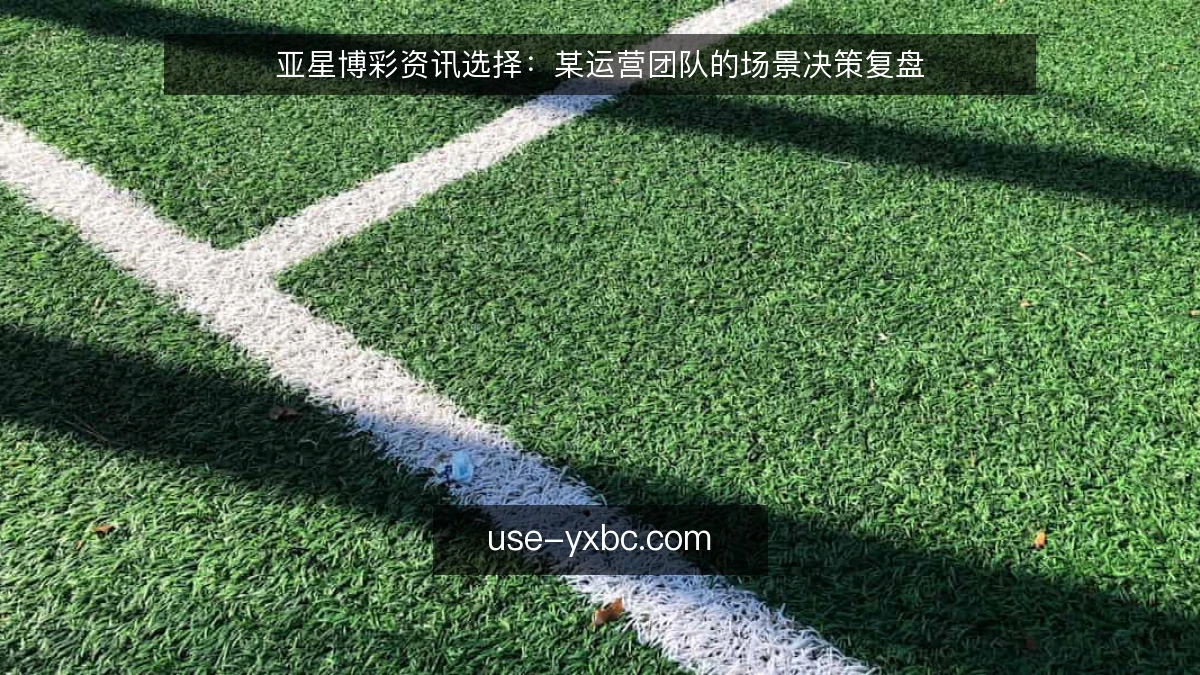 亚星博彩资讯选择：某运营团队的场景决策复盘