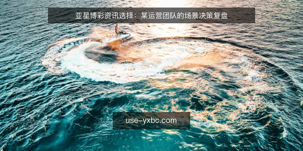 亚星博彩资讯选择:某运营团队的场景决策复盘 — 场景设定:资讯获取的日常困境 配图
