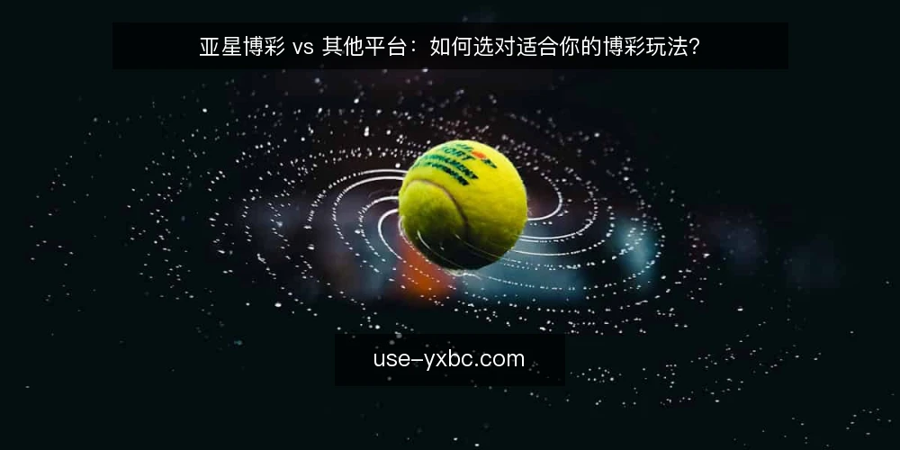 亚星博彩 vs 其他平台:如何选对适合你的博彩玩法? — 选平台前先想清楚:你真正需要什么? 配图