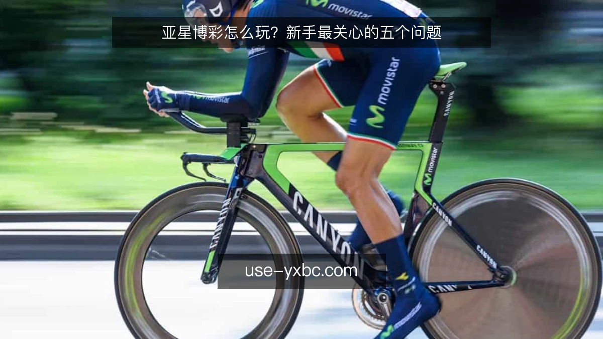 亚星博彩怎么玩？新手最关心的五个问题