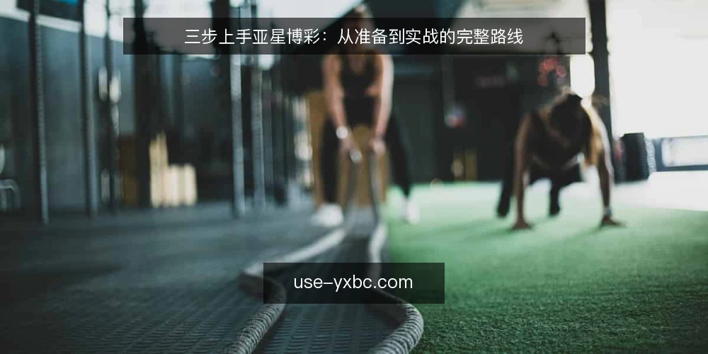 三步上手亚星博彩:从准备到实战的完整路线 — 第一步:准备阶段——明确目标与边界 配图