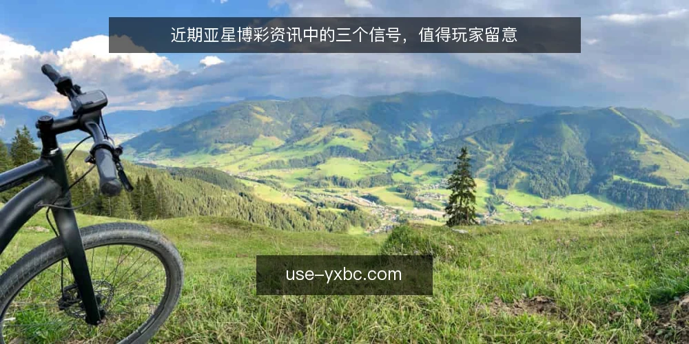 近期亚星博彩资讯中的三个信号,值得玩家留意 — 眼下资讯热点的实际指向 配图