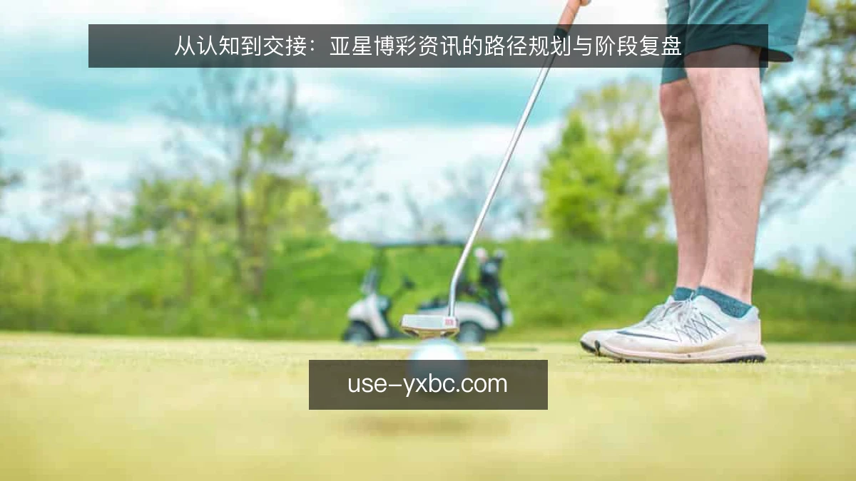 从认知到交接：亚星博彩资讯的路径规划与阶段复盘