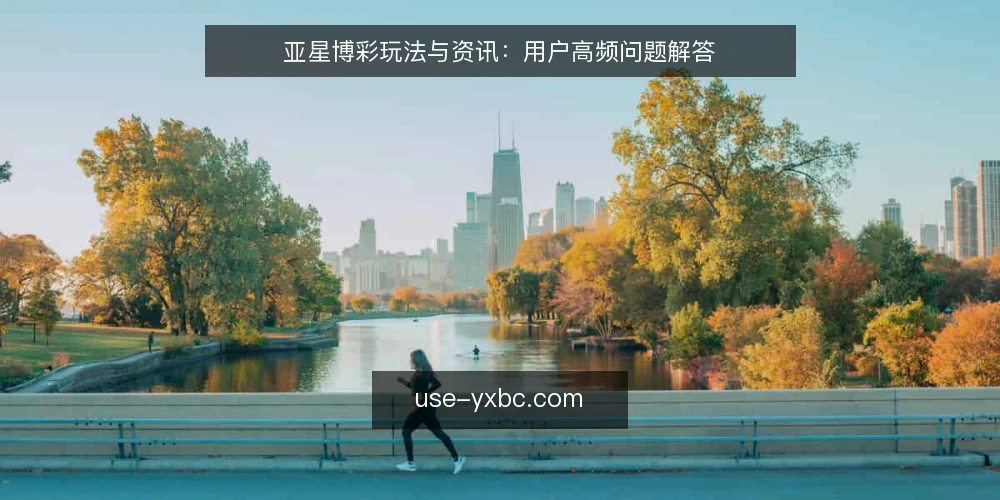 亚星博彩玩法与资讯:用户高频问题解答 — 亚星博彩玩法与资讯是什么? 配图