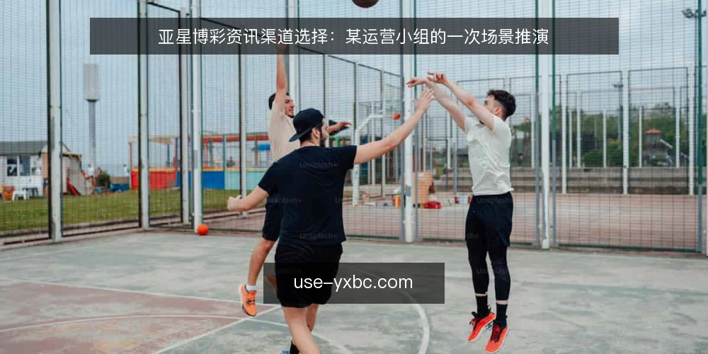 亚星博彩资讯渠道选择：某运营小组的一次场景推演 — 场景设定与初始约束 配图